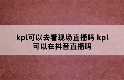 kpl可以去看现场直播吗 kpl可以在抖音直播吗